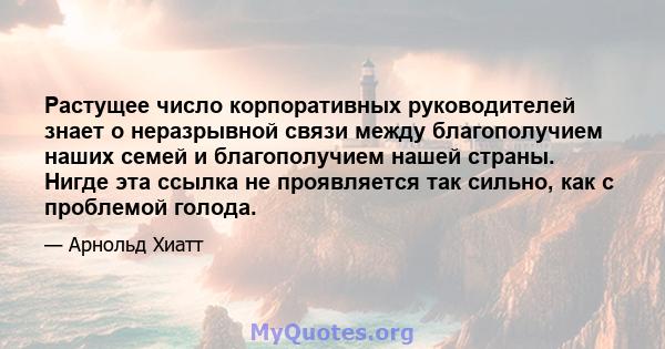 Растущее число корпоративных руководителей знает о неразрывной связи между благополучием наших семей и благополучием нашей страны. Нигде эта ссылка не проявляется так сильно, как с проблемой голода.