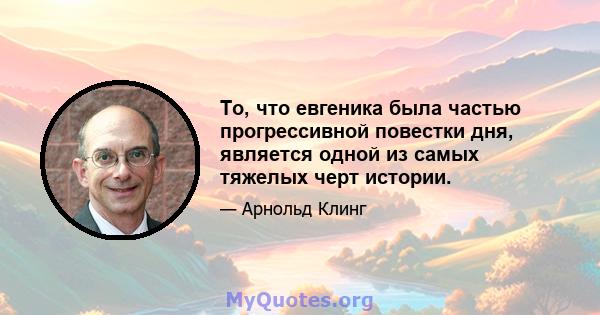 То, что евгеника была частью прогрессивной повестки дня, является одной из самых тяжелых черт истории.