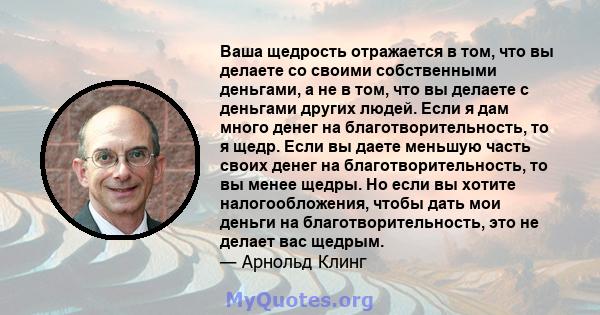 Ваша щедрость отражается в том, что вы делаете со своими собственными деньгами, а не в том, что вы делаете с деньгами других людей. Если я дам много денег на благотворительность, то я щедр. Если вы даете меньшую часть