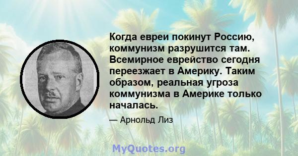 Когда евреи покинут Россию, коммунизм разрушится там. Всемирное еврейство сегодня переезжает в Америку. Таким образом, реальная угроза коммунизма в Америке только началась.