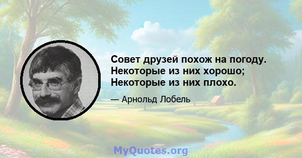 Совет друзей похож на погоду. Некоторые из них хорошо; Некоторые из них плохо.