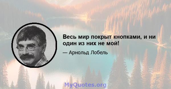 Весь мир покрыт кнопками, и ни один из них не мой!