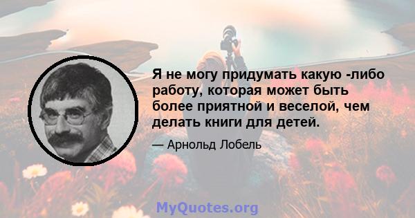 Я не могу придумать какую -либо работу, которая может быть более приятной и веселой, чем делать книги для детей.