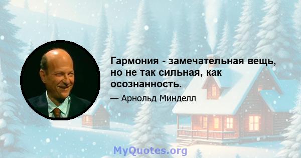 Гармония - замечательная вещь, но не так сильная, как осознанность.