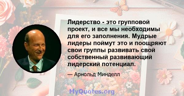 Лидерство - это групповой проект, и все мы необходимы для его заполнения. Мудрые лидеры поймут это и поощряют свои группы развивать свой собственный развивающий лидерский потенциал.