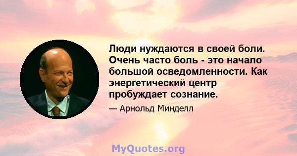 Люди нуждаются в своей боли. Очень часто боль - это начало большой осведомленности. Как энергетический центр пробуждает сознание.