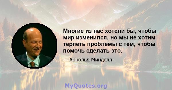 Многие из нас хотели бы, чтобы мир изменился, но мы не хотим терпеть проблемы с тем, чтобы помочь сделать это.