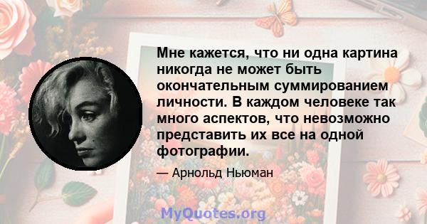 Мне кажется, что ни одна картина никогда не может быть окончательным суммированием личности. В каждом человеке так много аспектов, что невозможно представить их все на одной фотографии.