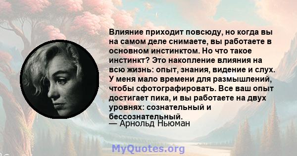 Влияние приходит повсюду, но когда вы на самом деле снимаете, вы работаете в основном инстинктом. Но что такое инстинкт? Это накопление влияния на всю жизнь: опыт, знания, видение и слух. У меня мало времени для