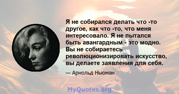 Я не собирался делать что -то другое, как что -то, что меня интересовало. Я не пытался быть авангардным - это модно. Вы не собираетесь революционизировать искусство, вы делаете заявления для себя.