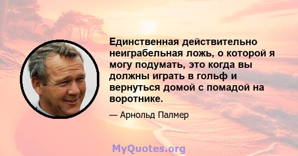 Единственная действительно неиграбельная ложь, о которой я могу подумать, это когда вы должны играть в гольф и вернуться домой с помадой на воротнике.