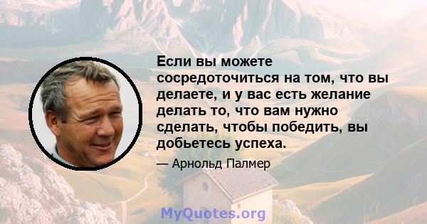 Если вы можете сосредоточиться на том, что вы делаете, и у вас есть желание делать то, что вам нужно сделать, чтобы победить, вы добьетесь успеха.