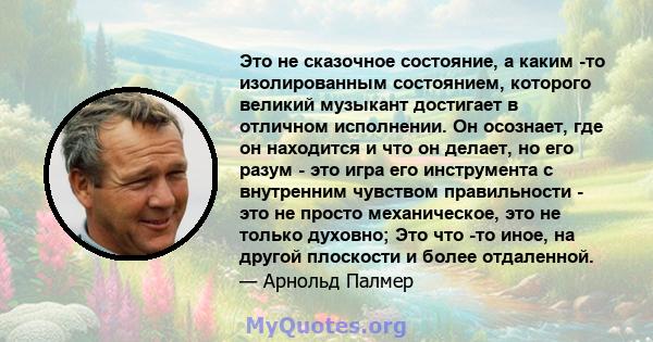 Это не сказочное состояние, а каким -то изолированным состоянием, которого великий музыкант достигает в отличном исполнении. Он осознает, где он находится и что он делает, но его разум - это игра его инструмента с