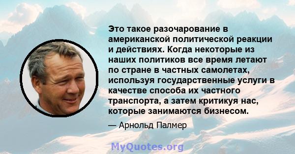 Это такое разочарование в американской политической реакции и действиях. Когда некоторые из наших политиков все время летают по стране в частных самолетах, используя государственные услуги в качестве способа их частного 