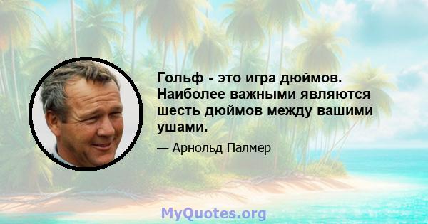 Гольф - это игра дюймов. Наиболее важными являются шесть дюймов между вашими ушами.