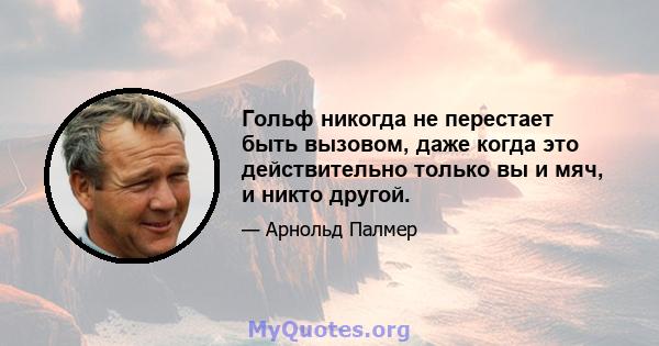 Гольф никогда не перестает быть вызовом, даже когда это действительно только вы и мяч, и никто другой.