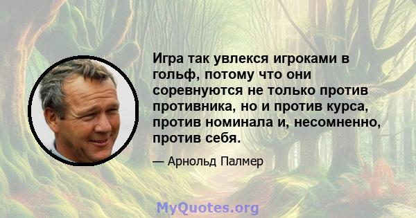 Игра так увлекся игроками в гольф, потому что они соревнуются не только против противника, но и против курса, против номинала и, несомненно, против себя.