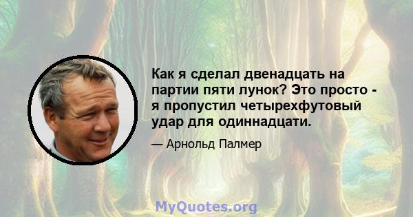 Как я сделал двенадцать на партии пяти лунок? Это просто - я пропустил четырехфутовый удар для одиннадцати.