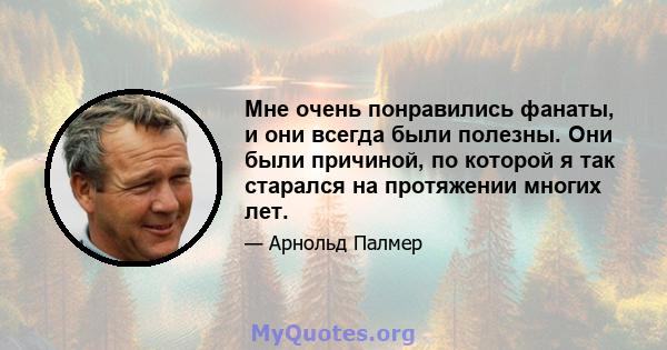 Мне очень понравились фанаты, и они всегда были полезны. Они были причиной, по которой я так старался на протяжении многих лет.