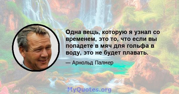 Одна вещь, которую я узнал со временем, это то, что если вы попадете в мяч для гольфа в воду, это не будет плавать.