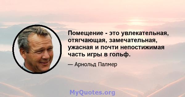 Помещение - это увлекательная, отягчающая, замечательная, ужасная и почти непостижимая часть игры в гольф.