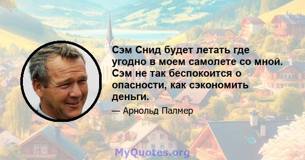 Сэм Снид будет летать где угодно в моем самолете со мной. Сэм не так беспокоится о опасности, как сэкономить деньги.