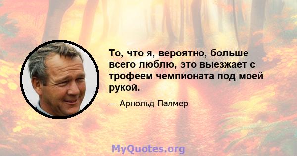 То, что я, вероятно, больше всего люблю, это выезжает с трофеем чемпионата под моей рукой.