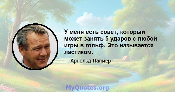 У меня есть совет, который может занять 5 ударов с любой игры в гольф. Это называется ластиком.