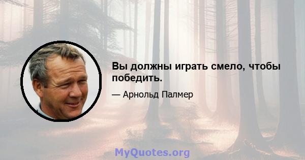 Вы должны играть смело, чтобы победить.