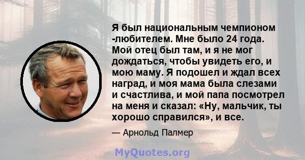 Я был национальным чемпионом -любителем. Мне было 24 года. Мой отец был там, и я не мог дождаться, чтобы увидеть его, и мою маму. Я подошел и ждал всех наград, и моя мама была слезами и счастлива, и мой папа посмотрел