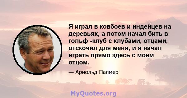 Я играл в ковбоев и индейцев на деревьях, а потом начал бить в гольф -клуб с клубами, отцами, отскочил для меня, и я начал играть прямо здесь с моим отцом.