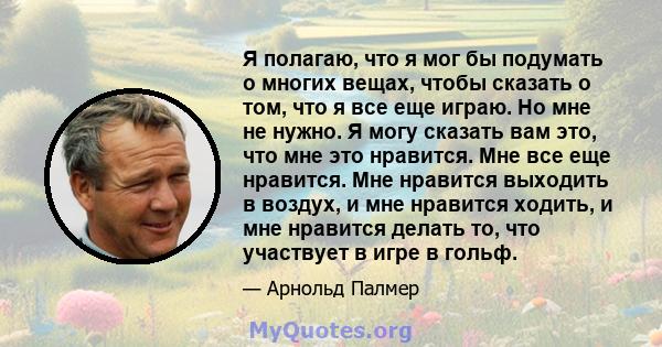 Я полагаю, что я мог бы подумать о многих вещах, чтобы сказать о том, что я все еще играю. Но мне не нужно. Я могу сказать вам это, что мне это нравится. Мне все еще нравится. Мне нравится выходить в воздух, и мне