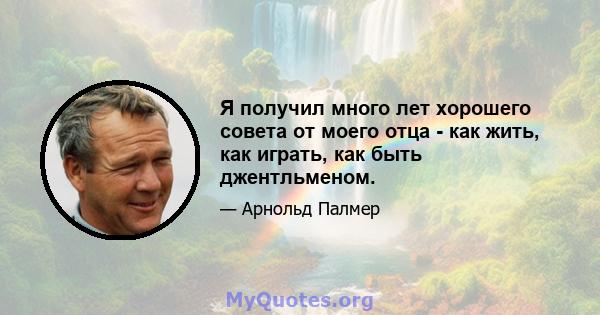 Я получил много лет хорошего совета от моего отца - как жить, как играть, как быть джентльменом.