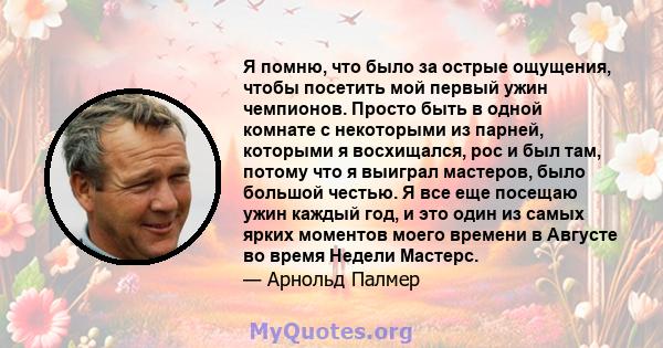 Я помню, что было за острые ощущения, чтобы посетить мой первый ужин чемпионов. Просто быть в одной комнате с некоторыми из парней, которыми я восхищался, рос и был там, потому что я выиграл мастеров, было большой