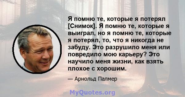 Я помню те, которые я потерял [Снимок]. Я помню те, которые я выиграл, но я помню те, которые я потерял, то, что я никогда не забуду. Это разрушило меня или повредило мою карьеру? Это научило меня жизни, как взять