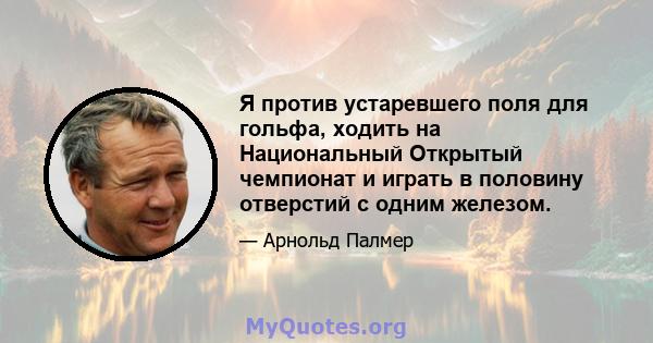 Я против устаревшего поля для гольфа, ходить на Национальный Открытый чемпионат и играть в половину отверстий с одним железом.