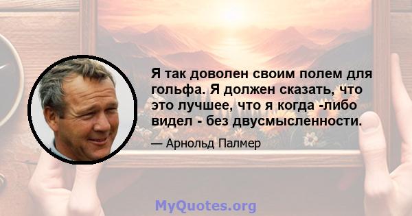 Я так доволен своим полем для гольфа. Я должен сказать, что это лучшее, что я когда -либо видел - без двусмысленности.