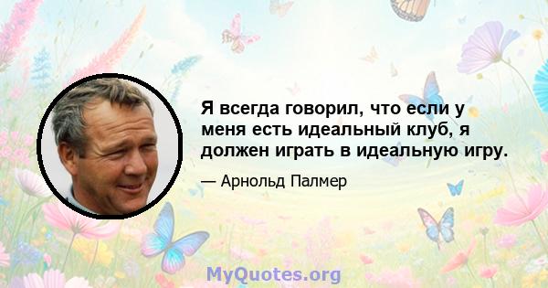 Я всегда говорил, что если у меня есть идеальный клуб, я должен играть в идеальную игру.