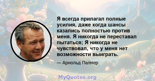 Я всегда прилагал полные усилия, даже когда шансы казались полностью против меня. Я никогда не переставал пытаться; Я никогда не чувствовал, что у меня нет возможности выиграть.