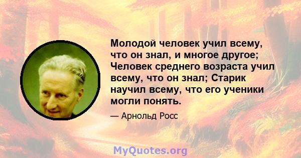 Молодой человек учил всему, что он знал, и многое другое; Человек среднего возраста учил всему, что он знал; Старик научил всему, что его ученики могли понять.