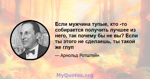 Если мужчина тупые, кто -то собирается получить лучшее из него, так почему бы не вы? Если ты этого не сделаешь, ты такой же глуп