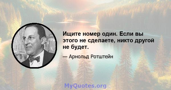 Ищите номер один. Если вы этого не сделаете, никто другой не будет.