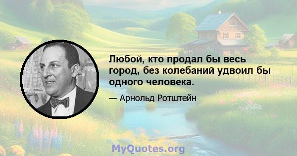 Любой, кто продал бы весь город, без колебаний удвоил бы одного человека.