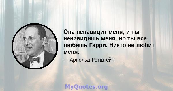 Она ненавидит меня, и ты ненавидишь меня, но ты все любишь Гарри. Никто не любит меня.