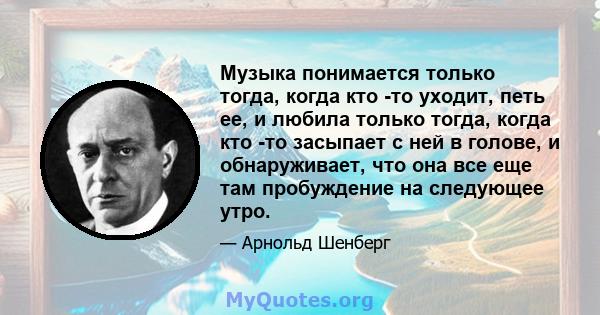 Музыка понимается только тогда, когда кто -то уходит, петь ее, и любила только тогда, когда кто -то засыпает с ней в голове, и обнаруживает, что она все еще там пробуждение на следующее утро.