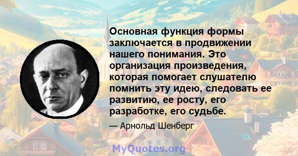 Основная функция формы заключается в продвижении нашего понимания. Это организация произведения, которая помогает слушателю помнить эту идею, следовать ее развитию, ее росту, его разработке, его судьбе.