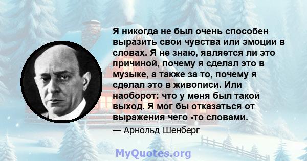 Я никогда не был очень способен выразить свои чувства или эмоции в словах. Я не знаю, является ли это причиной, почему я сделал это в музыке, а также за то, почему я сделал это в живописи. Или наоборот: что у меня был