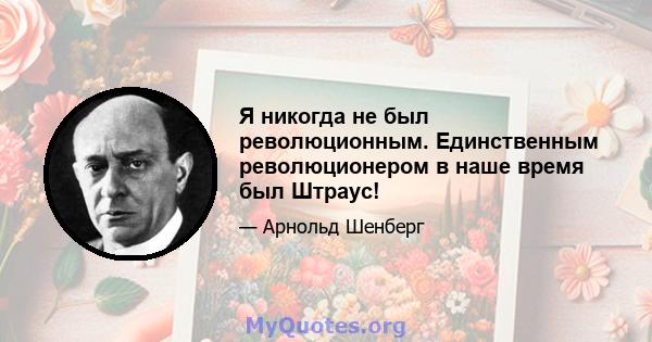 Я никогда не был революционным. Единственным революционером в наше время был Штраус!