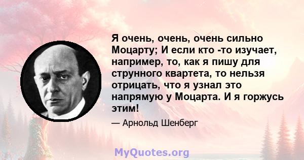 Я очень, очень, очень сильно Моцарту; И если кто -то изучает, например, то, как я пишу для струнного квартета, то нельзя отрицать, что я узнал это напрямую у Моцарта. И я горжусь этим!