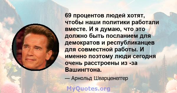 69 процентов людей хотят, чтобы наши политики работали вместе. И я думаю, что это должно быть посланием для демократов и республиканцев для совместной работы. И именно поэтому люди сегодня очень расстроены из -за